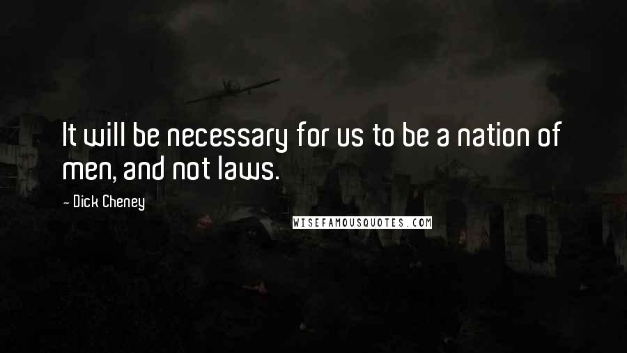 Dick Cheney Quotes: It will be necessary for us to be a nation of men, and not laws.