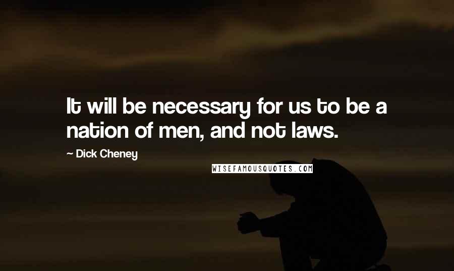 Dick Cheney Quotes: It will be necessary for us to be a nation of men, and not laws.