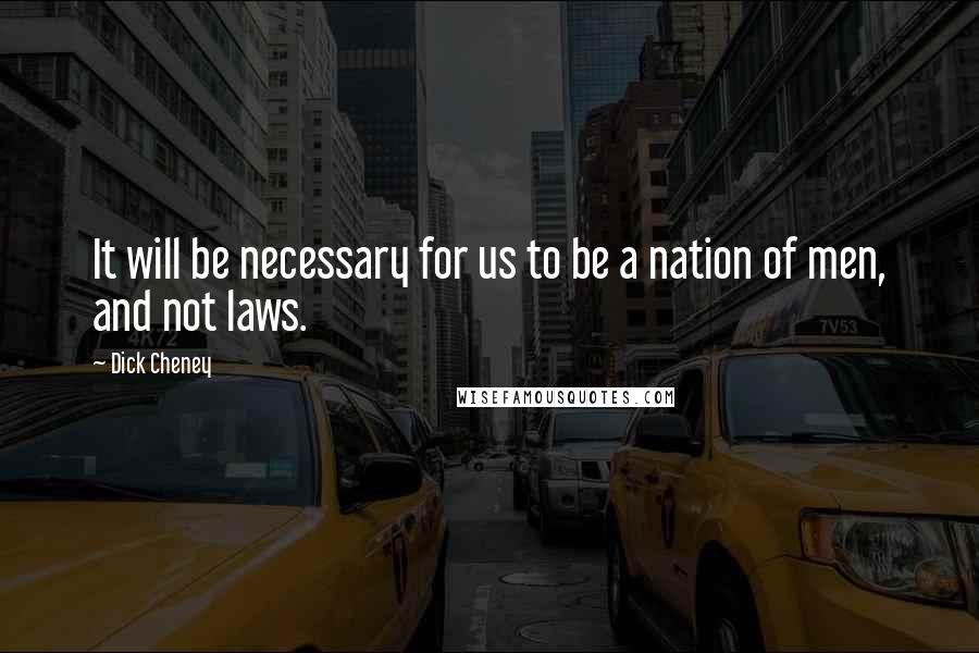 Dick Cheney Quotes: It will be necessary for us to be a nation of men, and not laws.