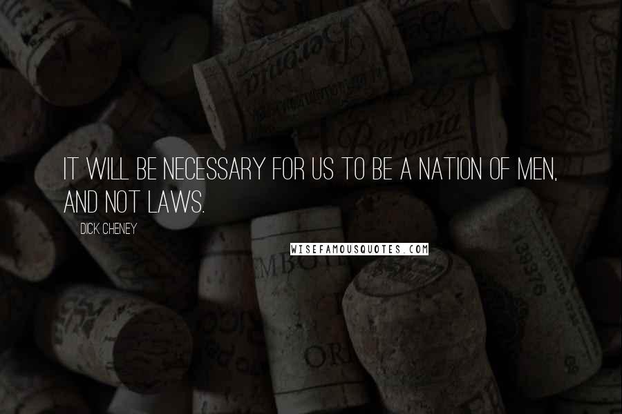 Dick Cheney Quotes: It will be necessary for us to be a nation of men, and not laws.