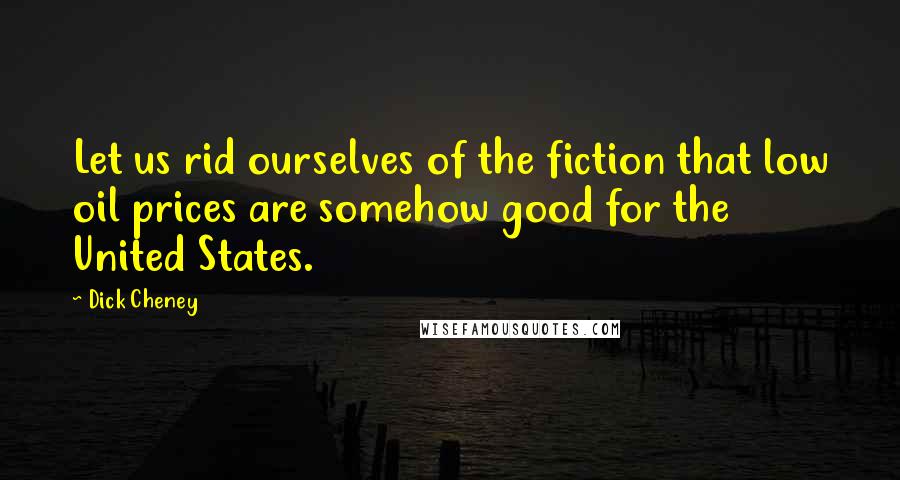 Dick Cheney Quotes: Let us rid ourselves of the fiction that low oil prices are somehow good for the United States.