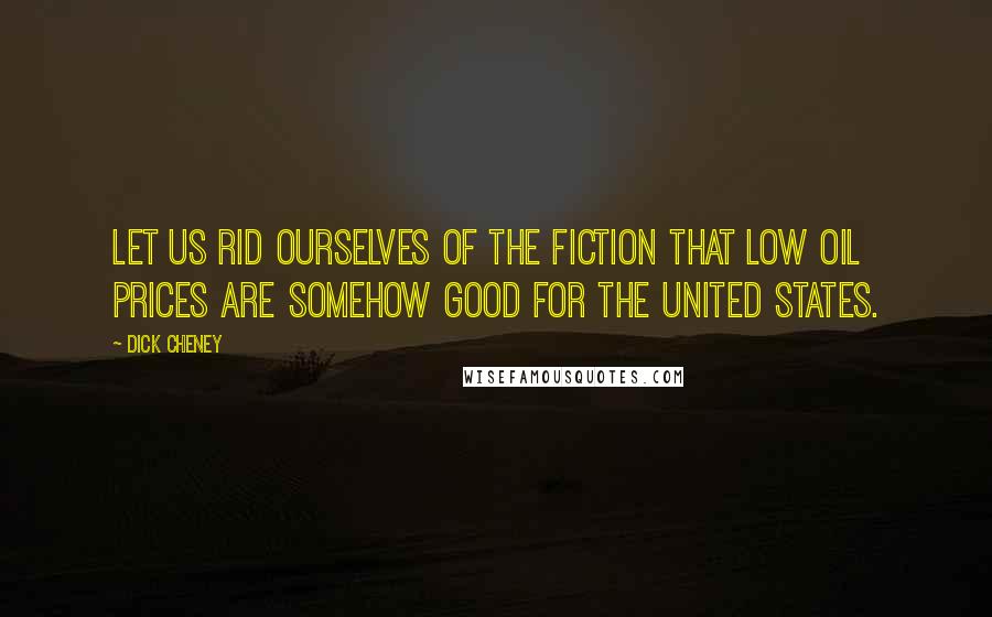 Dick Cheney Quotes: Let us rid ourselves of the fiction that low oil prices are somehow good for the United States.