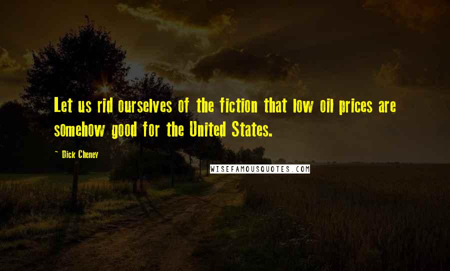 Dick Cheney Quotes: Let us rid ourselves of the fiction that low oil prices are somehow good for the United States.