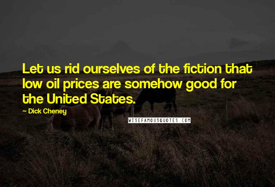 Dick Cheney Quotes: Let us rid ourselves of the fiction that low oil prices are somehow good for the United States.