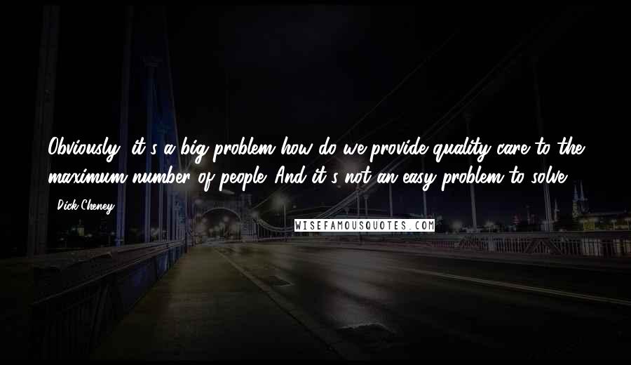 Dick Cheney Quotes: Obviously, it's a big problem how do we provide quality care to the maximum number of people. And it's not an easy problem to solve.