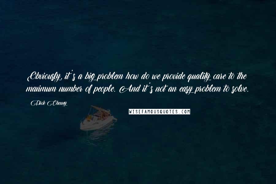 Dick Cheney Quotes: Obviously, it's a big problem how do we provide quality care to the maximum number of people. And it's not an easy problem to solve.