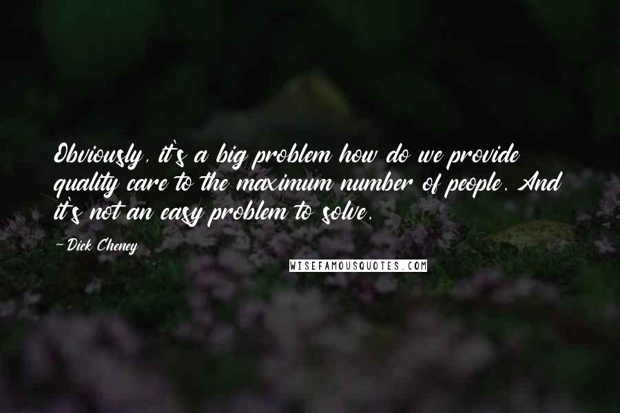 Dick Cheney Quotes: Obviously, it's a big problem how do we provide quality care to the maximum number of people. And it's not an easy problem to solve.