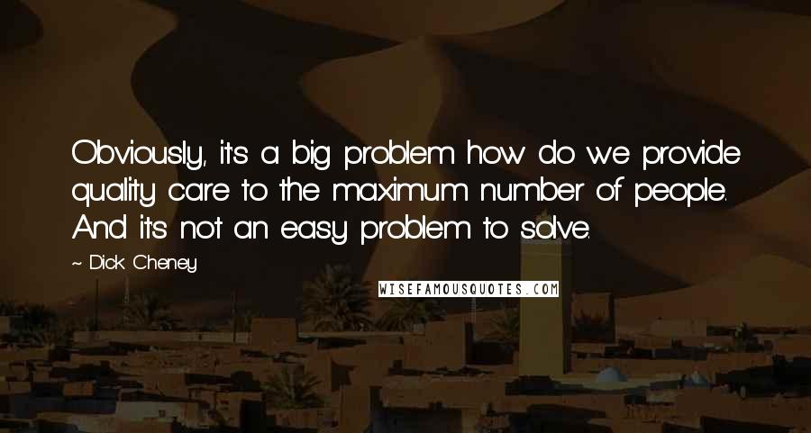 Dick Cheney Quotes: Obviously, it's a big problem how do we provide quality care to the maximum number of people. And it's not an easy problem to solve.