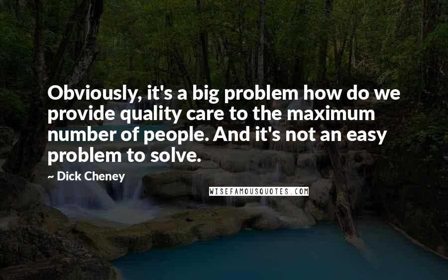 Dick Cheney Quotes: Obviously, it's a big problem how do we provide quality care to the maximum number of people. And it's not an easy problem to solve.