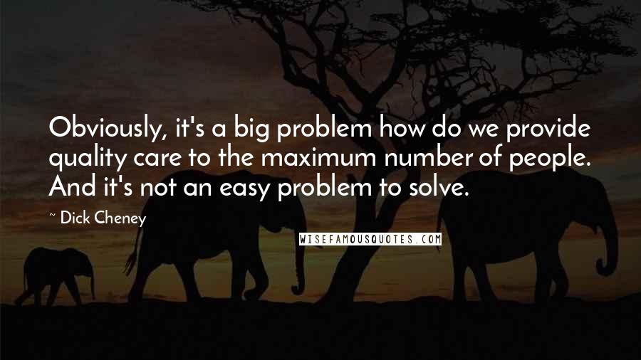 Dick Cheney Quotes: Obviously, it's a big problem how do we provide quality care to the maximum number of people. And it's not an easy problem to solve.