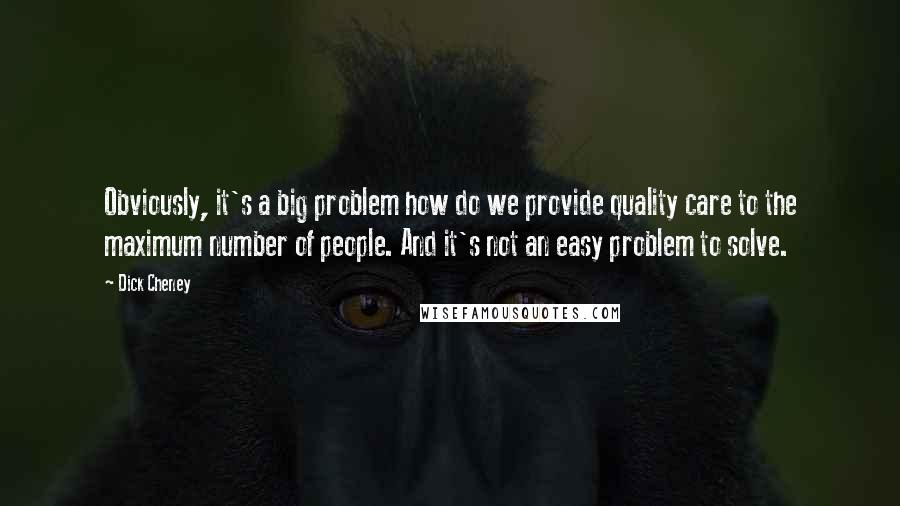 Dick Cheney Quotes: Obviously, it's a big problem how do we provide quality care to the maximum number of people. And it's not an easy problem to solve.