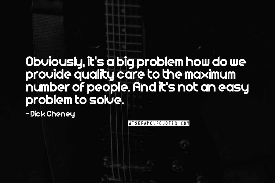 Dick Cheney Quotes: Obviously, it's a big problem how do we provide quality care to the maximum number of people. And it's not an easy problem to solve.