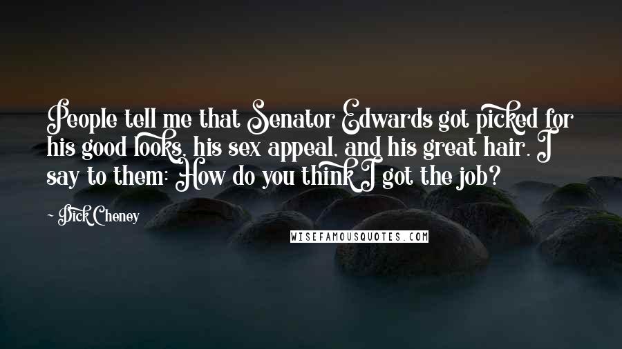 Dick Cheney Quotes: People tell me that Senator Edwards got picked for his good looks, his sex appeal, and his great hair. I say to them: How do you think I got the job?