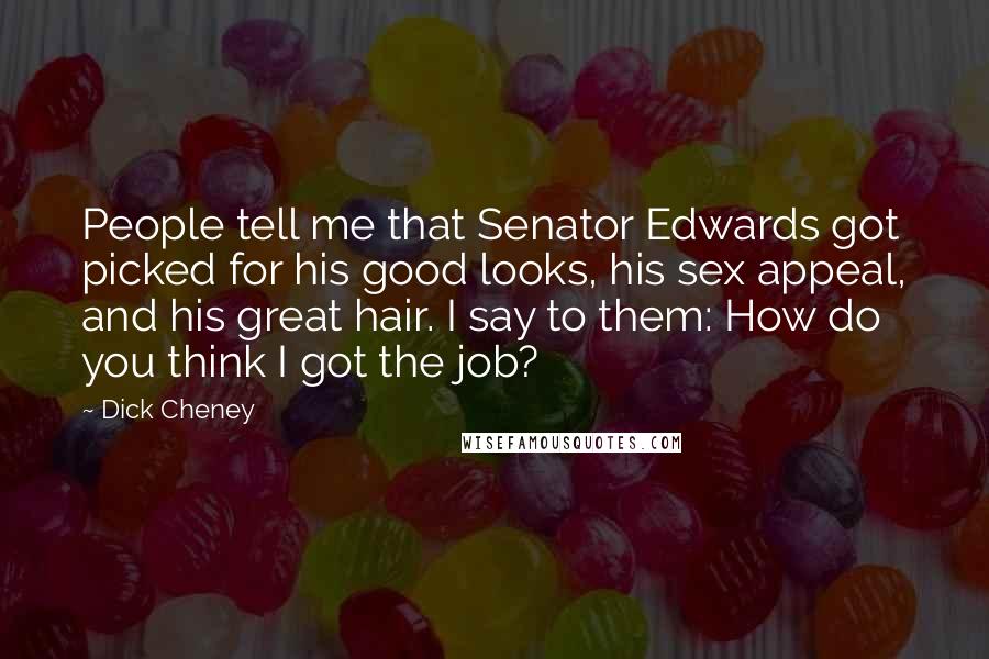 Dick Cheney Quotes: People tell me that Senator Edwards got picked for his good looks, his sex appeal, and his great hair. I say to them: How do you think I got the job?