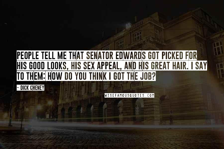 Dick Cheney Quotes: People tell me that Senator Edwards got picked for his good looks, his sex appeal, and his great hair. I say to them: How do you think I got the job?