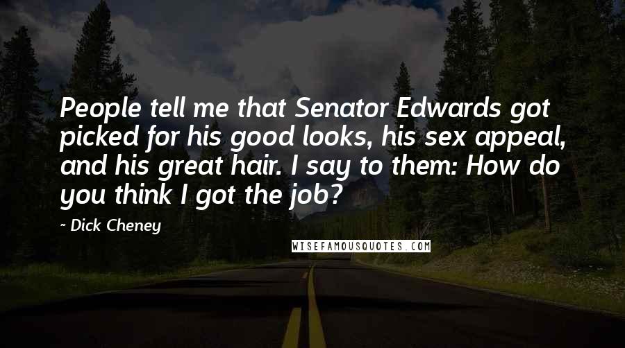 Dick Cheney Quotes: People tell me that Senator Edwards got picked for his good looks, his sex appeal, and his great hair. I say to them: How do you think I got the job?