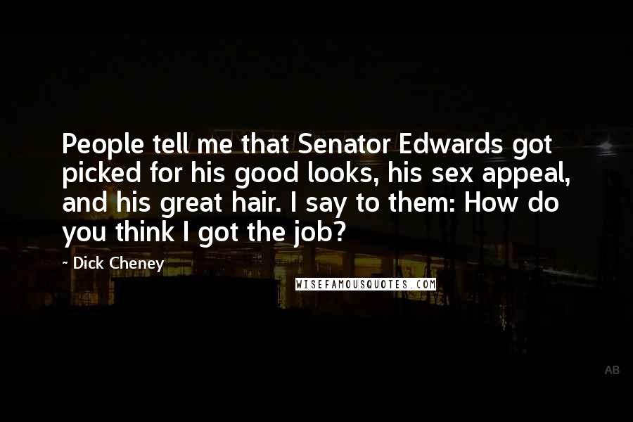 Dick Cheney Quotes: People tell me that Senator Edwards got picked for his good looks, his sex appeal, and his great hair. I say to them: How do you think I got the job?