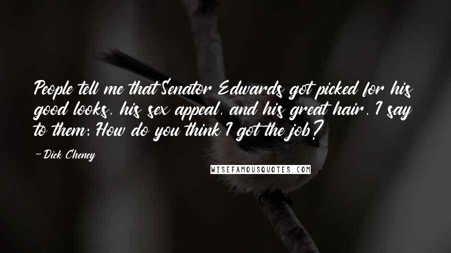 Dick Cheney Quotes: People tell me that Senator Edwards got picked for his good looks, his sex appeal, and his great hair. I say to them: How do you think I got the job?