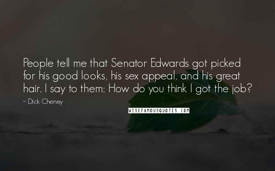 Dick Cheney Quotes: People tell me that Senator Edwards got picked for his good looks, his sex appeal, and his great hair. I say to them: How do you think I got the job?