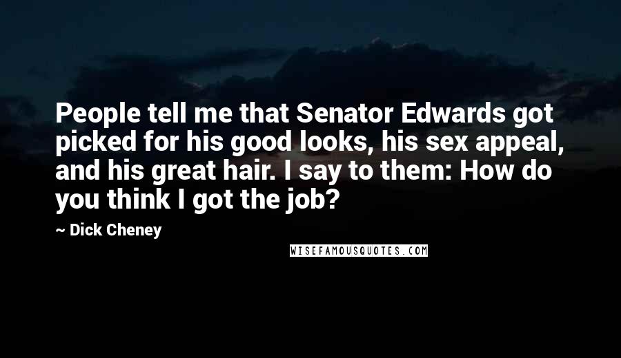 Dick Cheney Quotes: People tell me that Senator Edwards got picked for his good looks, his sex appeal, and his great hair. I say to them: How do you think I got the job?