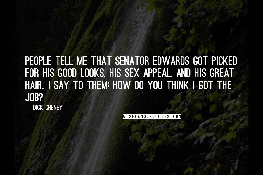 Dick Cheney Quotes: People tell me that Senator Edwards got picked for his good looks, his sex appeal, and his great hair. I say to them: How do you think I got the job?