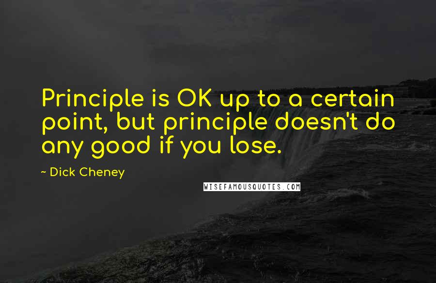 Dick Cheney Quotes: Principle is OK up to a certain point, but principle doesn't do any good if you lose.