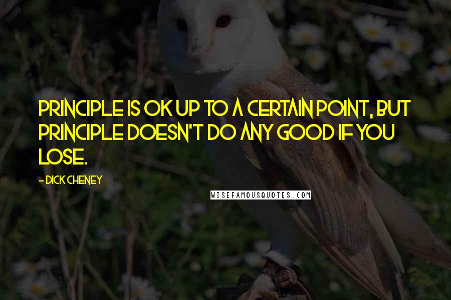 Dick Cheney Quotes: Principle is OK up to a certain point, but principle doesn't do any good if you lose.