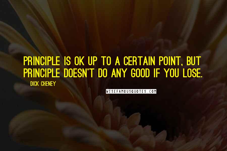 Dick Cheney Quotes: Principle is OK up to a certain point, but principle doesn't do any good if you lose.