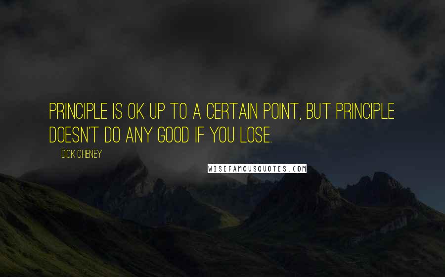 Dick Cheney Quotes: Principle is OK up to a certain point, but principle doesn't do any good if you lose.