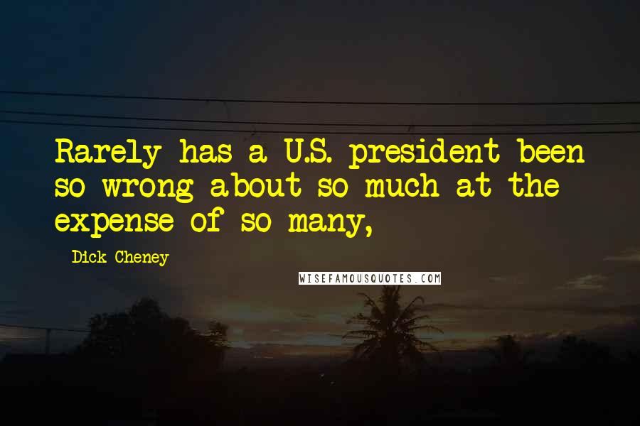 Dick Cheney Quotes: Rarely has a U.S. president been so wrong about so much at the expense of so many,