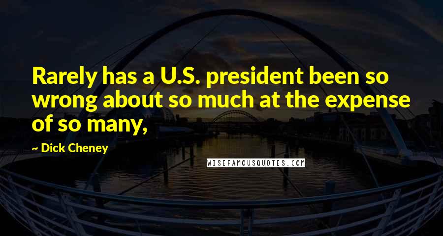 Dick Cheney Quotes: Rarely has a U.S. president been so wrong about so much at the expense of so many,