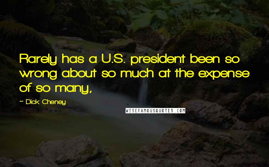 Dick Cheney Quotes: Rarely has a U.S. president been so wrong about so much at the expense of so many,