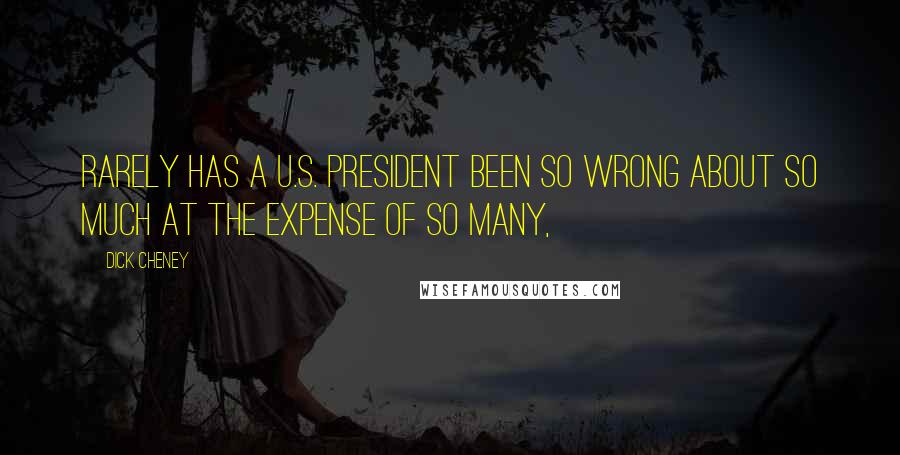 Dick Cheney Quotes: Rarely has a U.S. president been so wrong about so much at the expense of so many,