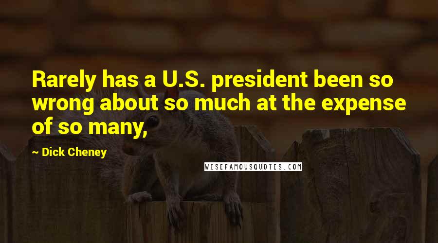 Dick Cheney Quotes: Rarely has a U.S. president been so wrong about so much at the expense of so many,