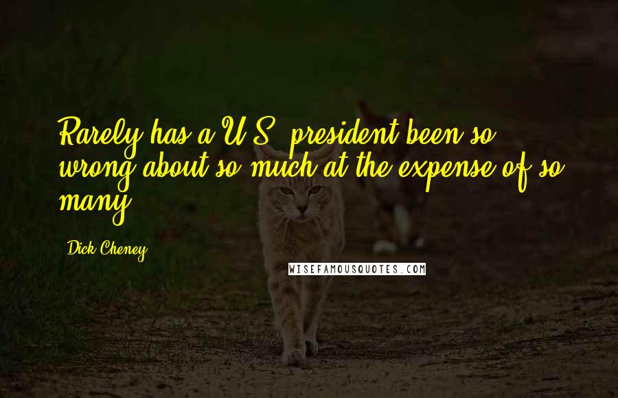 Dick Cheney Quotes: Rarely has a U.S. president been so wrong about so much at the expense of so many,