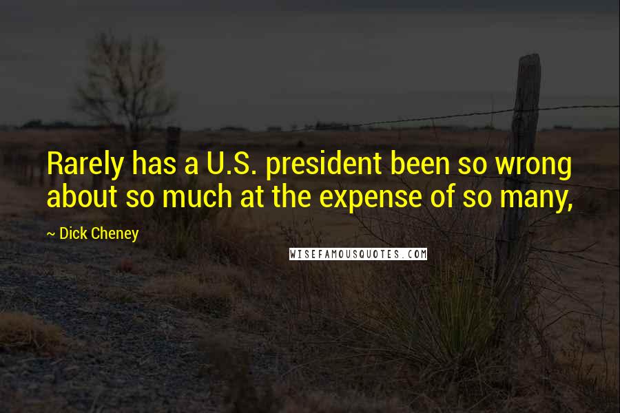 Dick Cheney Quotes: Rarely has a U.S. president been so wrong about so much at the expense of so many,