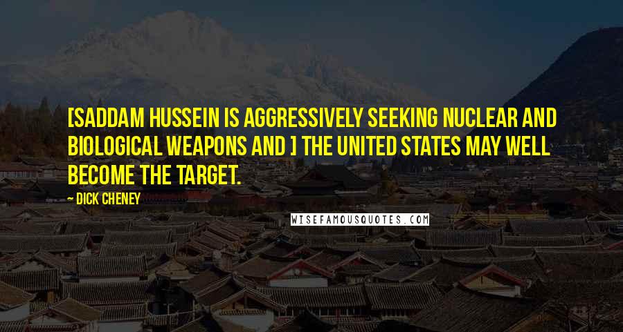 Dick Cheney Quotes: [Saddam Hussein is aggressively seeking nuclear and biological weapons and ] the United States may well become the target.