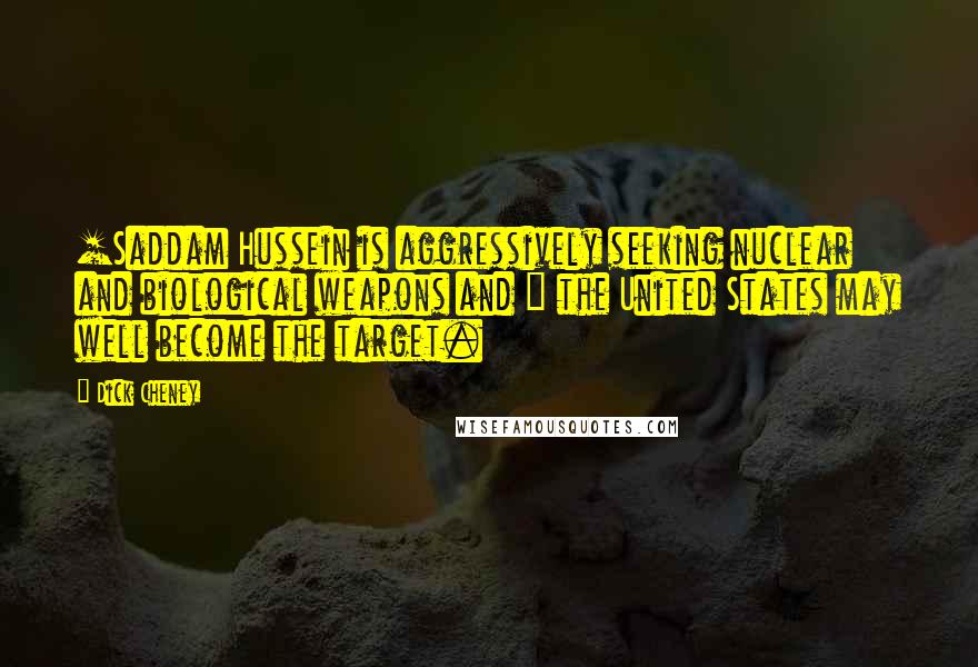 Dick Cheney Quotes: [Saddam Hussein is aggressively seeking nuclear and biological weapons and ] the United States may well become the target.