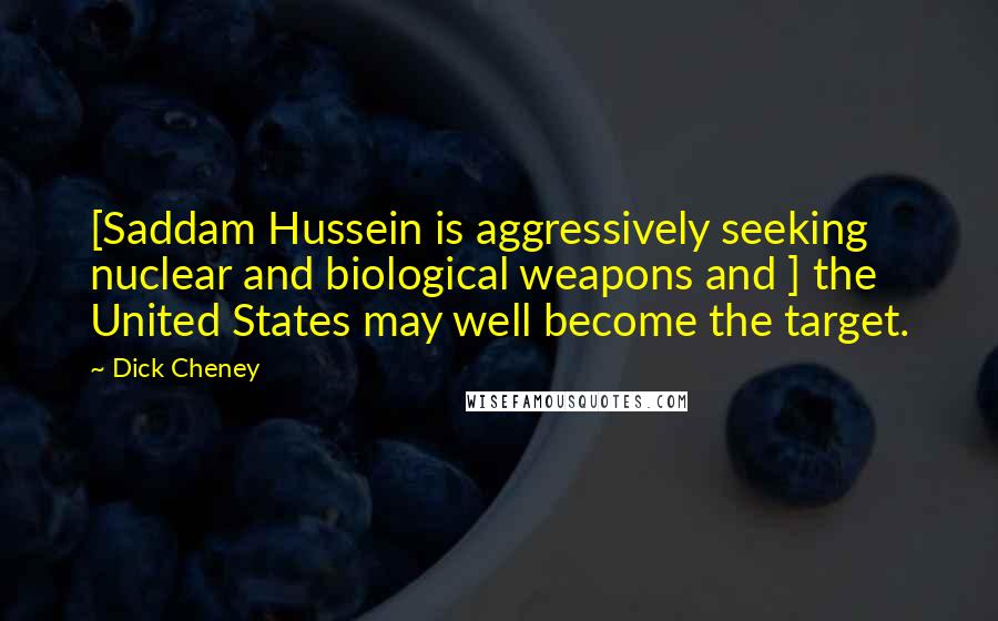 Dick Cheney Quotes: [Saddam Hussein is aggressively seeking nuclear and biological weapons and ] the United States may well become the target.