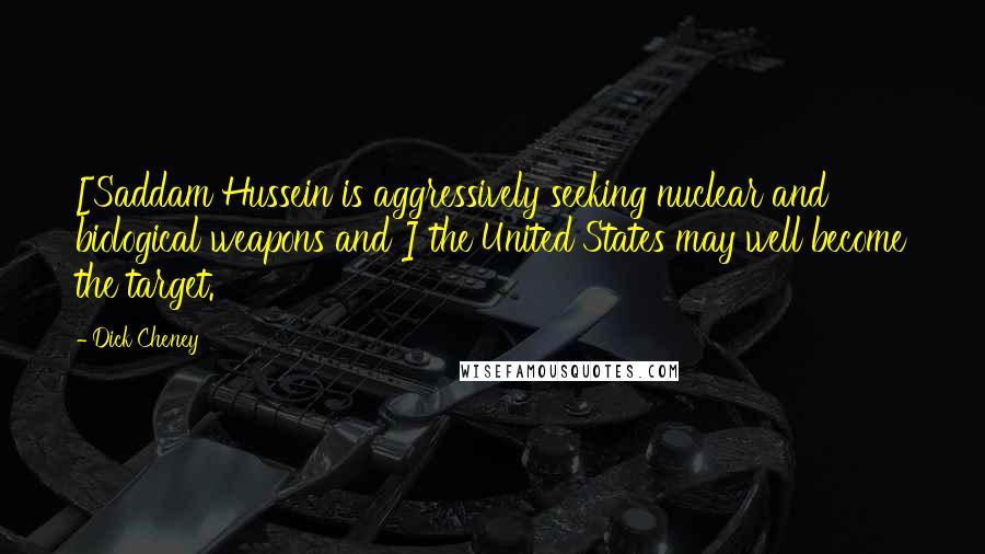 Dick Cheney Quotes: [Saddam Hussein is aggressively seeking nuclear and biological weapons and ] the United States may well become the target.