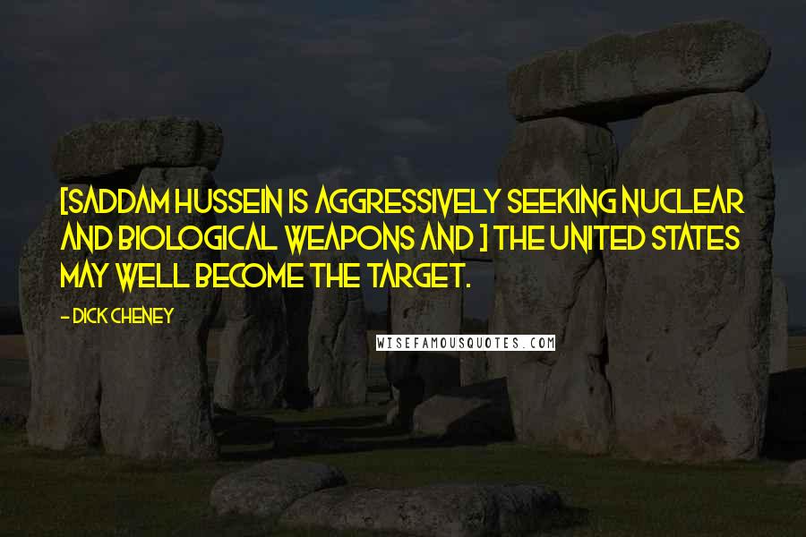 Dick Cheney Quotes: [Saddam Hussein is aggressively seeking nuclear and biological weapons and ] the United States may well become the target.