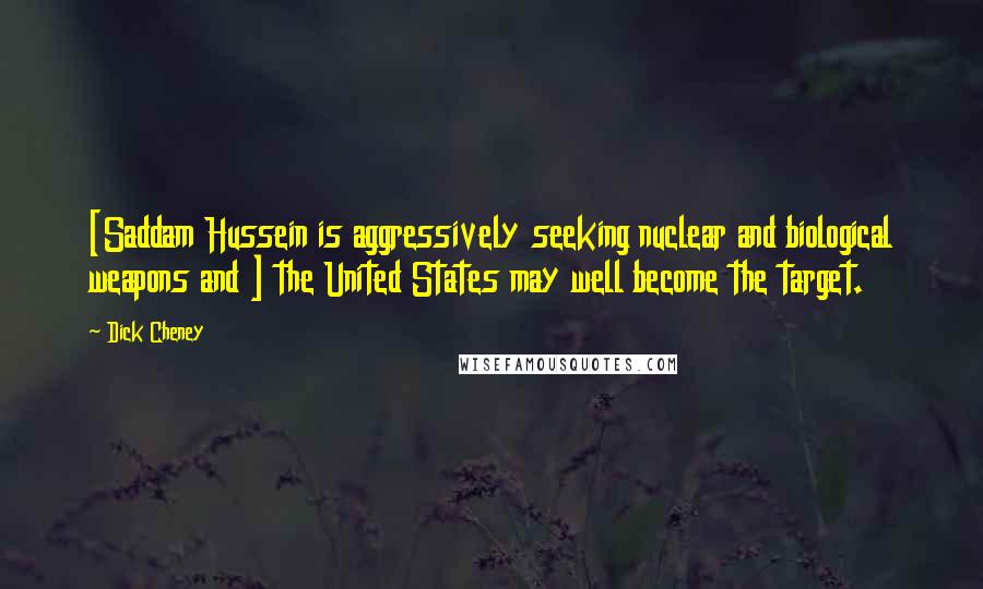 Dick Cheney Quotes: [Saddam Hussein is aggressively seeking nuclear and biological weapons and ] the United States may well become the target.