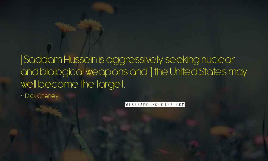 Dick Cheney Quotes: [Saddam Hussein is aggressively seeking nuclear and biological weapons and ] the United States may well become the target.