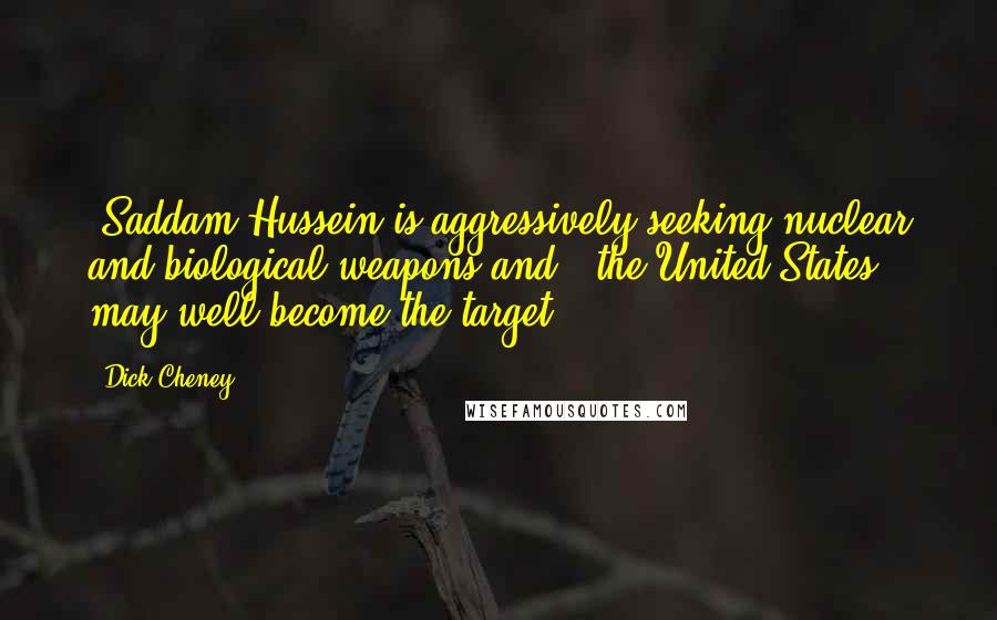 Dick Cheney Quotes: [Saddam Hussein is aggressively seeking nuclear and biological weapons and ] the United States may well become the target.