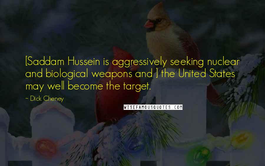 Dick Cheney Quotes: [Saddam Hussein is aggressively seeking nuclear and biological weapons and ] the United States may well become the target.