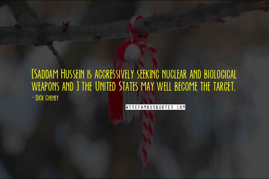 Dick Cheney Quotes: [Saddam Hussein is aggressively seeking nuclear and biological weapons and ] the United States may well become the target.