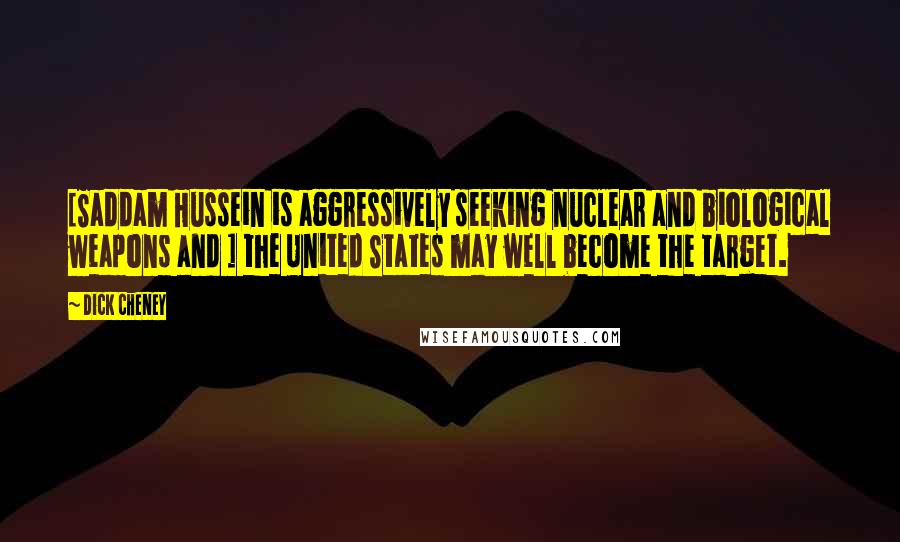 Dick Cheney Quotes: [Saddam Hussein is aggressively seeking nuclear and biological weapons and ] the United States may well become the target.