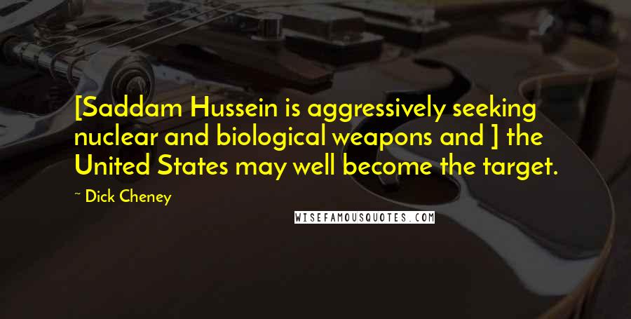 Dick Cheney Quotes: [Saddam Hussein is aggressively seeking nuclear and biological weapons and ] the United States may well become the target.