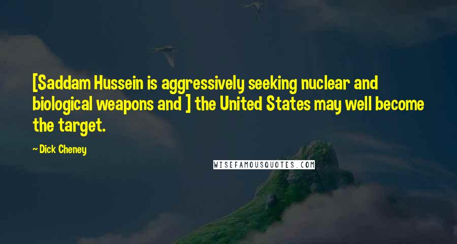 Dick Cheney Quotes: [Saddam Hussein is aggressively seeking nuclear and biological weapons and ] the United States may well become the target.