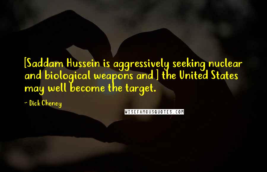 Dick Cheney Quotes: [Saddam Hussein is aggressively seeking nuclear and biological weapons and ] the United States may well become the target.